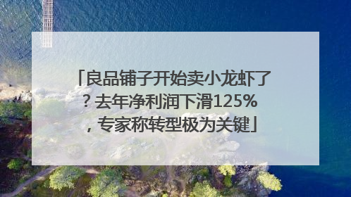 良品铺子开始卖小龙虾了？去年净利润下滑125%，专家称转型极为关键